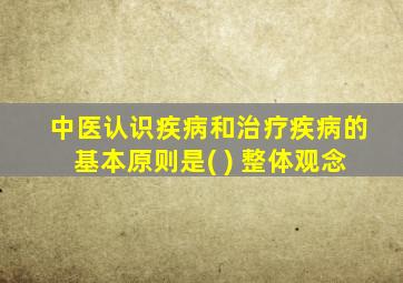 中医认识疾病和治疗疾病的基本原则是( ) 整体观念